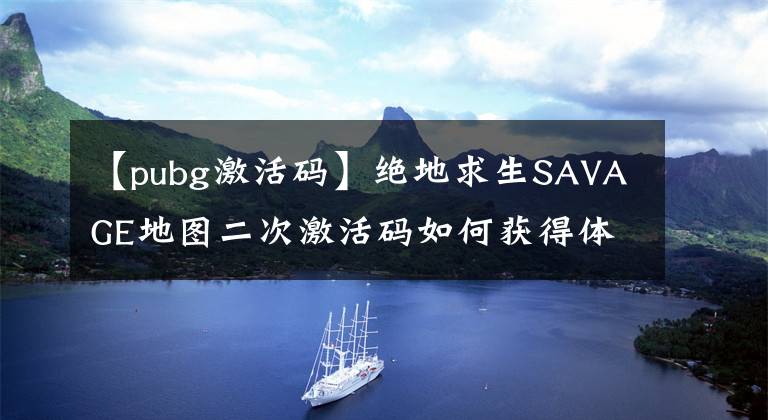 【pubg激活码】绝地求生SAVAGE地图二次激活码如何获得体验服开放期？