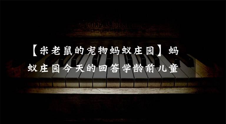 【米老鼠的宠物蚂蚁庄园】蚂蚁庄园今天的回答学龄前儿童视力蚂蚁庄园6月1日的回答最新：学龄前儿童的视力会怎么样？