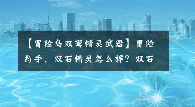 【冒险岛双弩精灵武器】冒险岛手，双石精灵怎么样？双石精灵再做一点攻略。