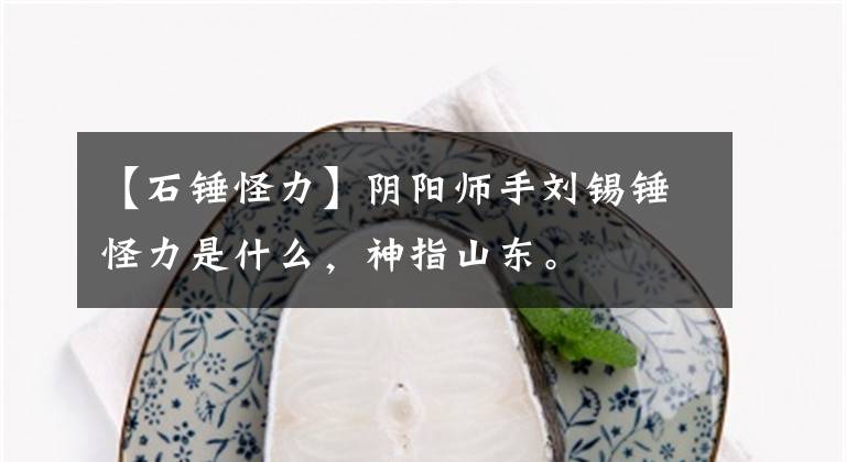 【石锤怪力】阴阳师手刘锡锤怪力是什么，神指山东。