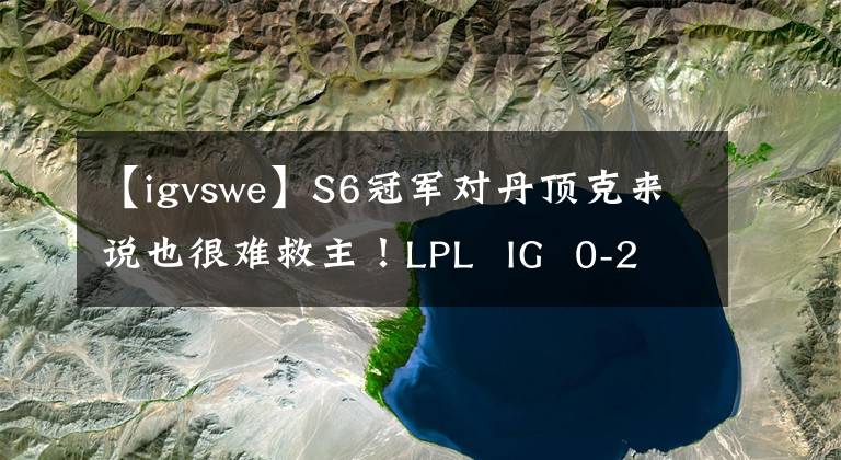 【igvswe】S6冠军对丹顶克来说也很难救主！LPL  IG  0-2完败WE！