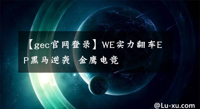 【gec官网登录】WE实力翻车EP黑马逆袭  金鹰电竞