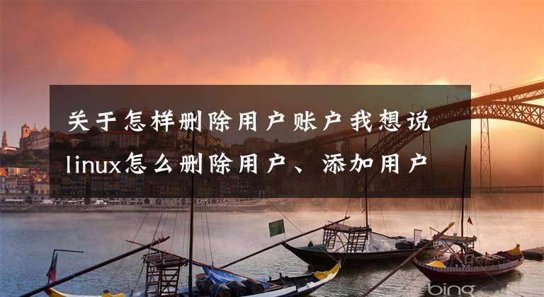 关于怎样删除用户账户我想说linux怎么删除用户、添加用户以及常用的基础命令