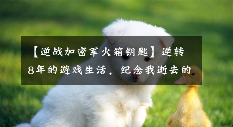 【逆战加密军火箱钥匙】逆转8年的游戏生活，纪念我逝去的青春！