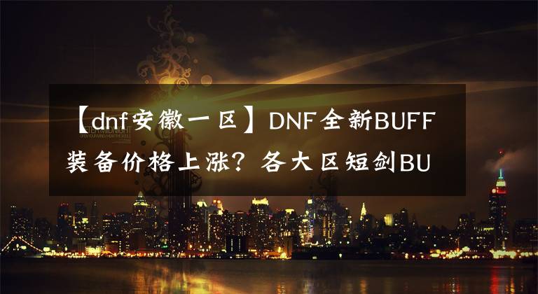【dnf安徽一区】DNF全新BUFF装备价格上涨？各大区短剑BUFF价格盘点