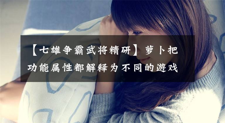 【七雄争霸武将精研】萝卜把功能属性都解释为不同的游戏体验。