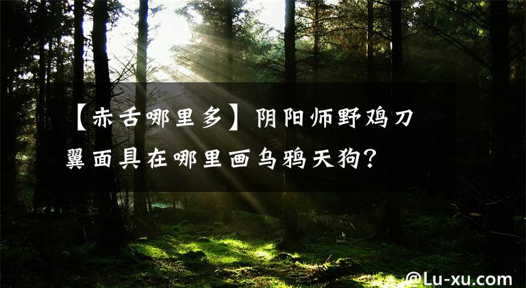 【赤舌哪里多】阴阳师野鸡刀翼面具在哪里画乌鸦天狗？