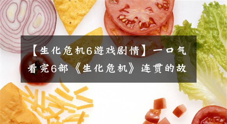 【生化危机6游戏剧情】一口气看完6部《生化危机》连贯的故事情节，爱丽丝一生的故事