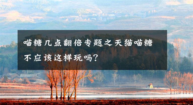 喵糖几点翻倍专题之天猫喵糖不应该这样玩吗？
