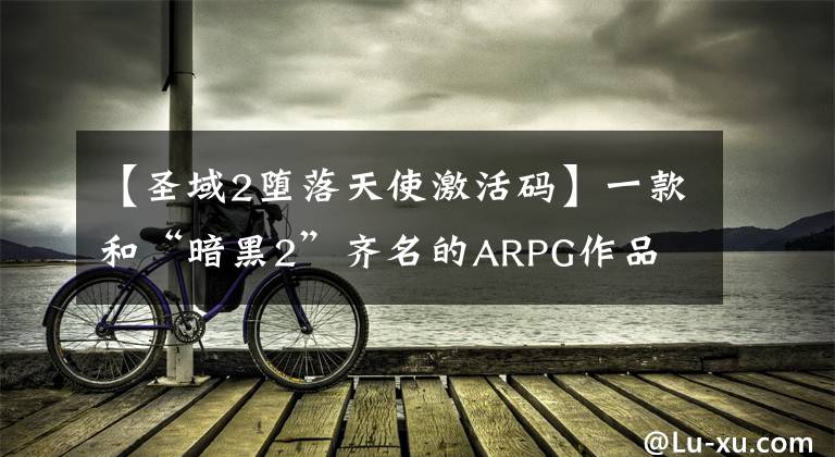 【圣域2堕落天使激活码】一款和“暗黑2”齐名的ARPG作品