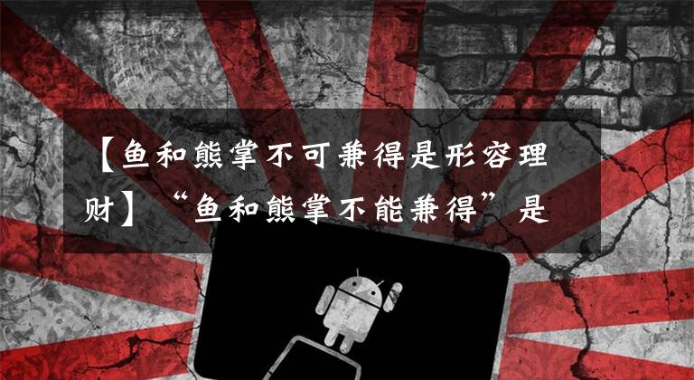 【鱼和熊掌不可兼得是形容理财】“鱼和熊掌不能兼得”是理财的某个特点蚂蚁庄园11.23答案最新