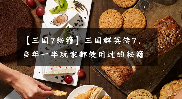 【三国7秘籍】三国群英传7，当年一半玩家都使用过的秘籍，狂刷神仙灵兽