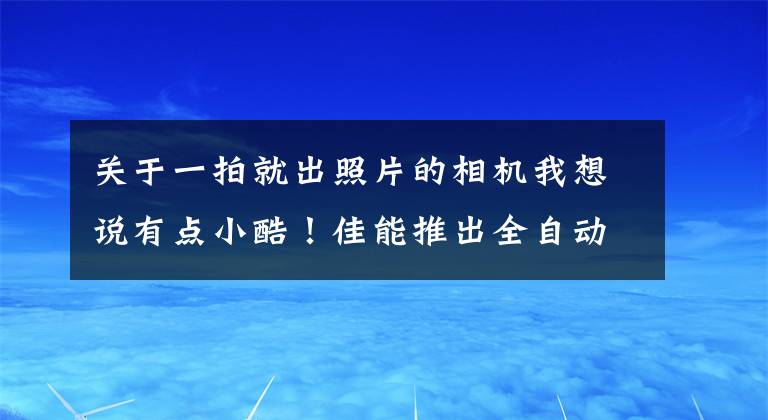 关于一拍就出照片的相机我想说有点小酷！佳能推出全自动拍照概念相机：让AI来帮你自拍