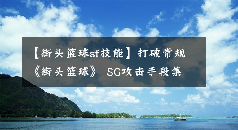 【街头篮球sf技能】打破常规《街头篮球》 SG攻击手段集