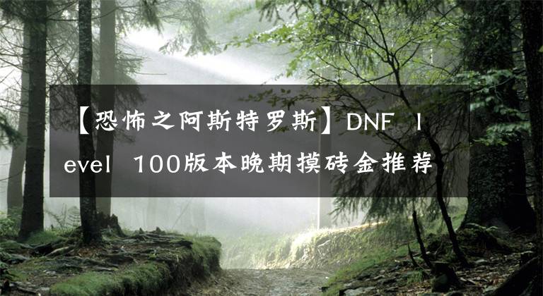 【恐怖之阿斯特罗斯】DNF level 100版本晚期摸砖金推荐(3)
