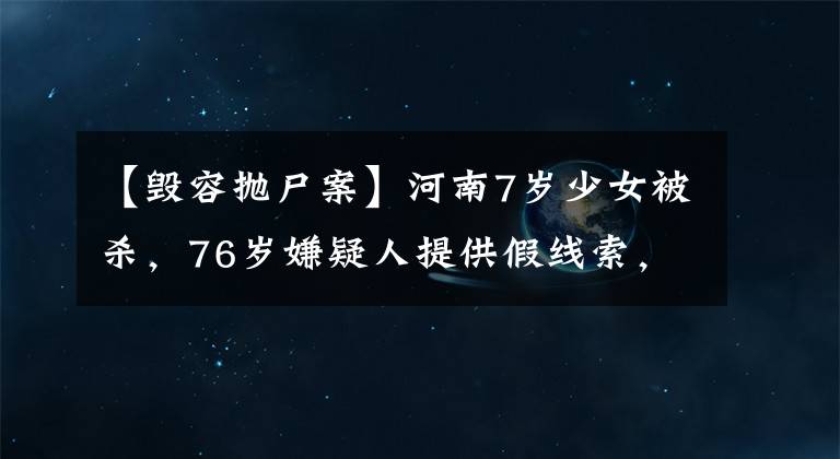 【毁容抛尸案】河南7岁少女被杀，76岁嫌疑人提供假线索，他将面临什么刑罚？