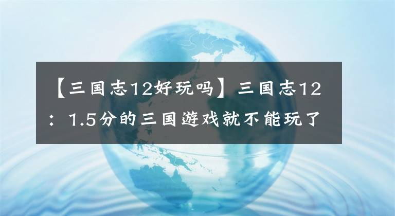【三国志12好玩吗】三国志12：1.5分的三国游戏就不能玩了么，页游画风，开挂体验