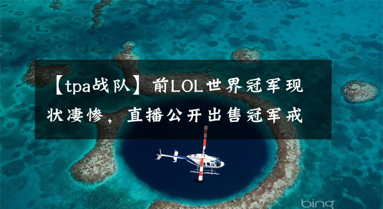 【tpa战队】前LOL世界冠军现状凄惨，直播公开出售冠军戒指！网友：Uzi买一个
