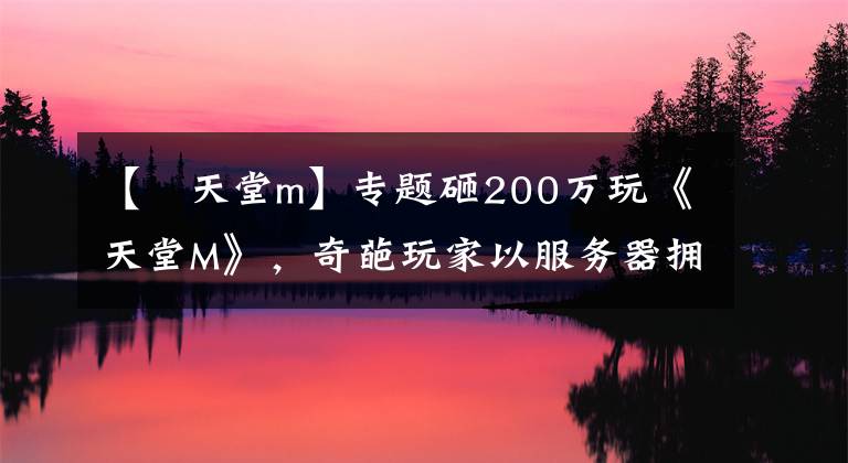 【 天堂m】专题砸200万玩《天堂M》，奇葩玩家以服务器拥塞为由要求退款被法院驳回 | 游戏茶馆
