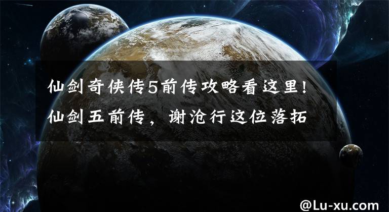 仙剑奇侠传5前传攻略看这里!仙剑五前传，谢沧行这位落拓不羁的中年大叔，何以如此令人动容？