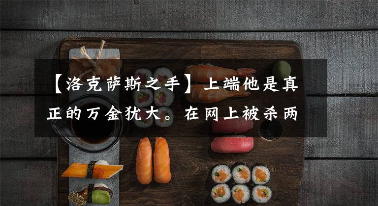 【洛克萨斯之手】上端他是真正的万金犹大。在网上被杀两次仍然可以反击，团的下限太高了