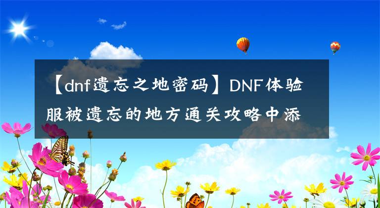 【dnf遗忘之地密码】DNF体验服被遗忘的地方通关攻略中添加了注意事项。