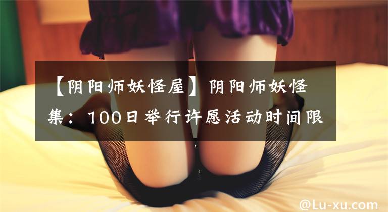 【阴阳师妖怪屋】阴阳师妖怪集：100日举行许愿活动时间限制！可以用作新装饰的祈祷伞来了