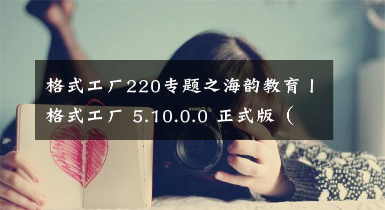 格式工厂220专题之海韵教育丨格式工厂 5.10.0.0 正式版（绿色版）