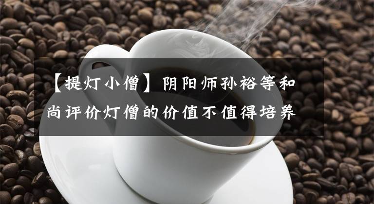 【提灯小僧】阴阳师孙裕等和尚评价灯僧的价值不值得培养吗？