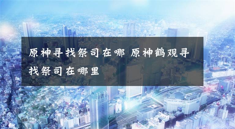 原神寻找祭司在哪 原神鹤观寻找祭司在哪里