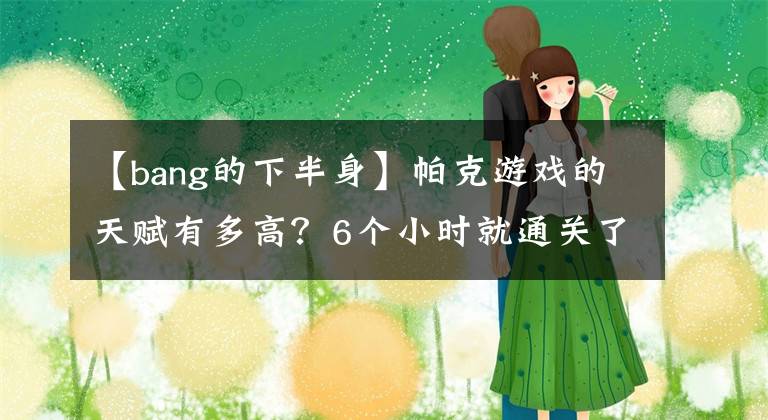 【bang的下半身】帕克游戏的天赋有多高？6个小时就通关了锤子游戏，卢本伟都哭了！