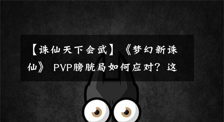 【诛仙天下会武】《梦幻新诛仙》 PVP膀胱局如何应对？这些准备是必不可少的