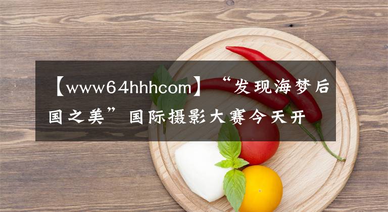 【www64hhhcom】“发现海梦后国之美”国际摄影大赛今天开始