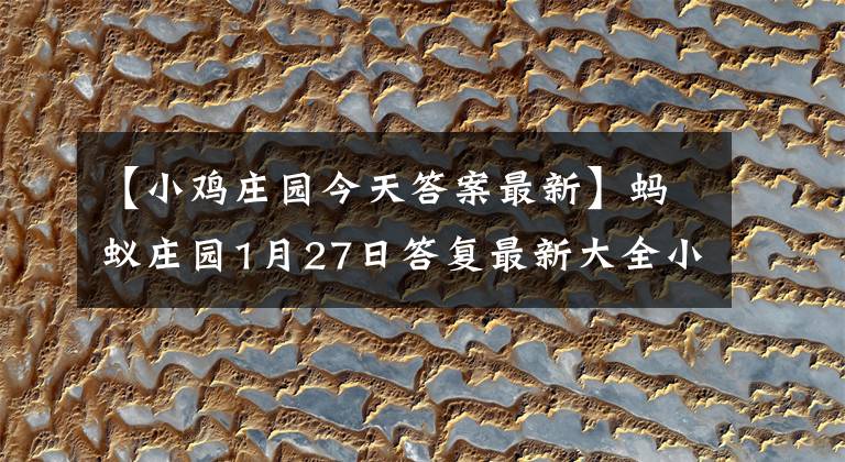 【小鸡庄园今天答案最新】蚂蚁庄园1月27日答复最新大全小鸡庄园1月27日今天答复摘要