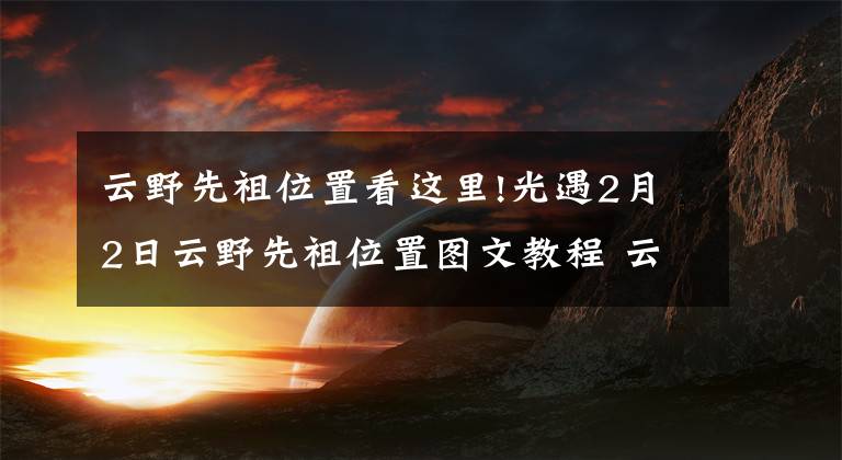 云野先祖位置看这里!光遇2月2日云野先祖位置图文教程 云野先祖在哪