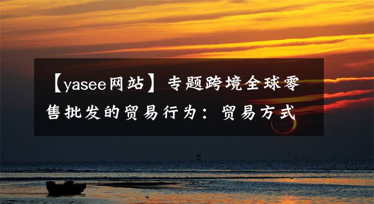 【yasee网站】专题跨境全球零售批发的贸易行为：贸易方式