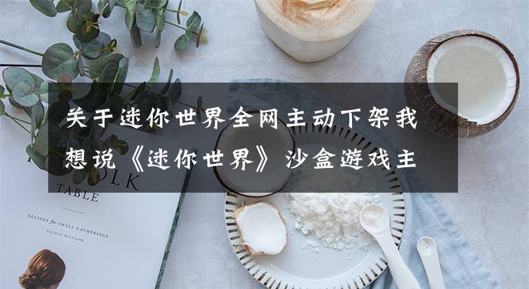 关于迷你世界全网主动下架我想说《迷你世界》沙盒游戏主动全网下架，称不法分子传播不良信息
