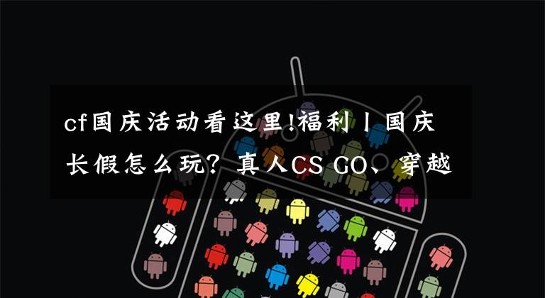 cf国庆活动看这里!福利丨国庆长假怎么玩？真人CS GO、穿越火线这边看过来