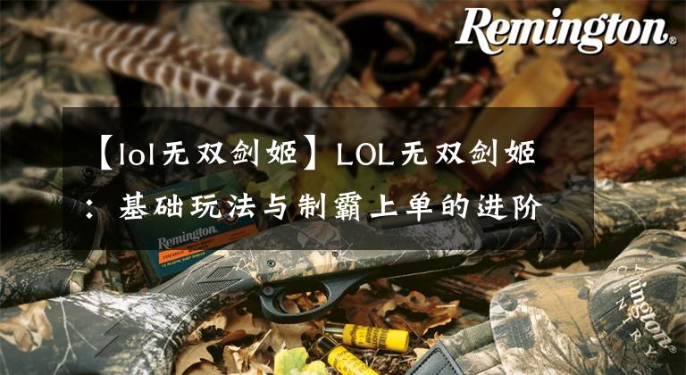 【lol无双剑姬】LOL无双剑姬：基础玩法与制霸上单的进阶技巧