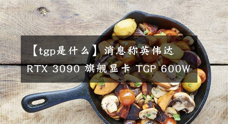 【tgp是什么】消息称英伟达 RTX 3090 旗舰显卡 TGP 600W，可能会采用液冷散热