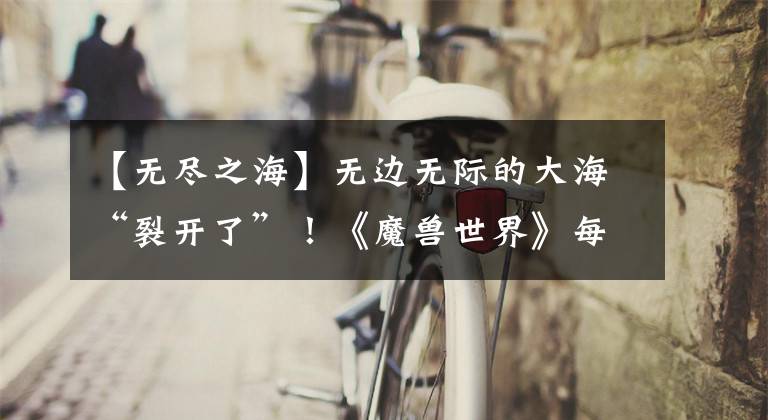 【无尽之海】无边无际的大海“裂开了”！《魔兽世界》每月找回卡“价值”的最新提示