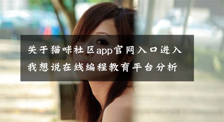 关于猫咪社区app官网入口进入我想说在线编程教育平台分析：编程猫