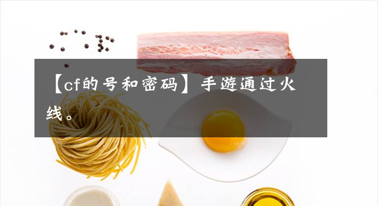 【cf的号和密码】手游通过火线。