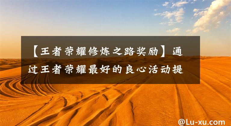 【王者荣耀修炼之路奖励】通过王者荣耀最好的良心活动提高熟练度，可以获得史诗血，从3年前开始承诺回归