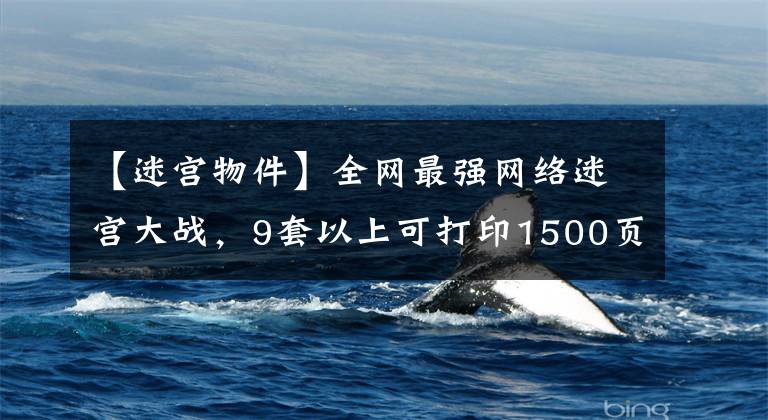 【迷宫物件】全网最强网络迷宫大战，9套以上可打印1500页，孩子越玩越聪明
