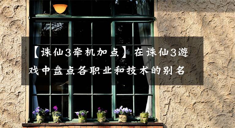 【诛仙3牵机加点】在诛仙3游戏中盘点各职业和技术的别名(川脉篇)