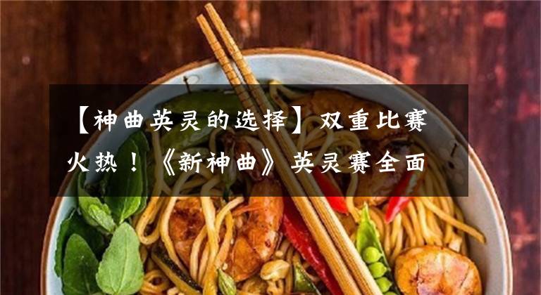 【神曲英灵的选择】双重比赛火热！《新神曲》英灵赛全面上线！