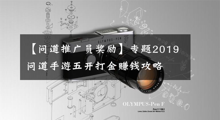【问道推广员奖励】专题2019问道手游五开打金赚钱攻略