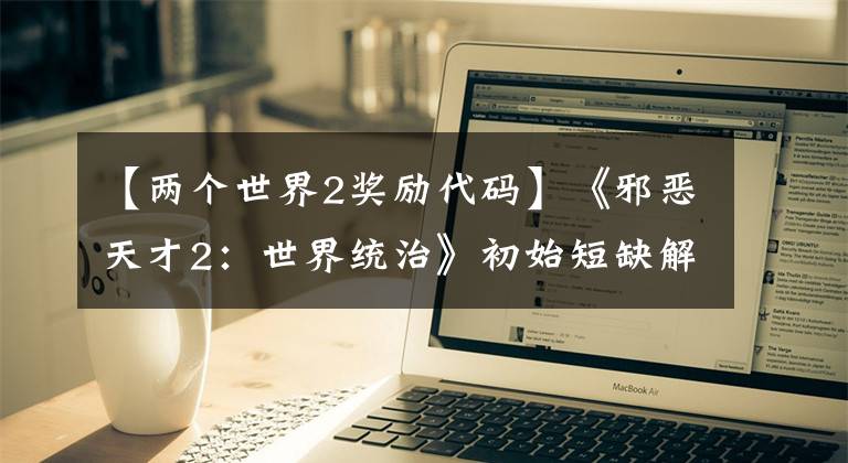 【两个世界2奖励代码】《邪恶天才2：世界统治》初始短缺解决方法介绍
