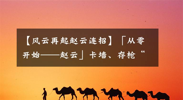 【风云再起赵云连招】「从零开始——赵云」卡墙、存枪“赵大勇”到底有多少细节？